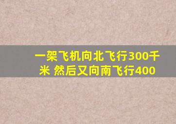 一架飞机向北飞行300千米 然后又向南飞行400